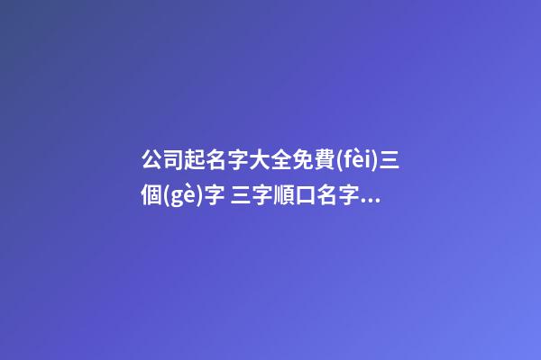 公司起名字大全免費(fèi)三個(gè)字 三字順口名字公司,起名之家